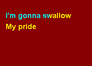 I'm gonna swallow
My pride