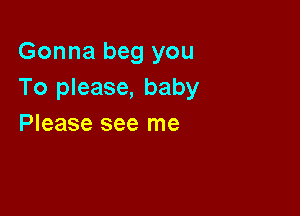 Gonna beg you
To please, baby

Please see me