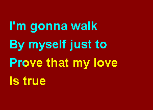 I'm gonna walk
By myself just to

Prove that my love
ls true