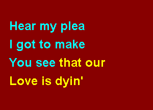 Hear my plea
I got to make

You see that our
Love is dyin'