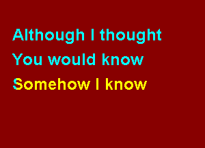 Although I thought
You would know

Somehow I know