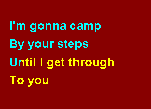 I'm gonna camp
By your steps

Until I get through
To you