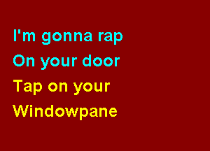 I'm gonna rap
On your door

Tap on your
WindOWpane