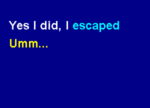 Yes I did, I escaped
Umm...