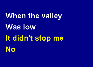 When the valley
Was low

It didn't stop me
No