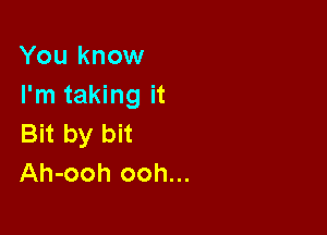 You know
I'm taking it

Bit by bit
Ah-ooh ooh...