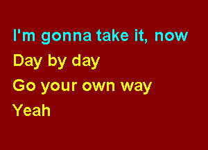 I'm gonna take it, now
Day by day

Go your own way
Yeah