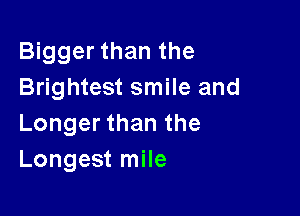 Bigger than the
Brightest smile and

Longer than the
Longest mile