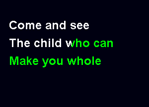 Come and see
The child who can

Make you whole