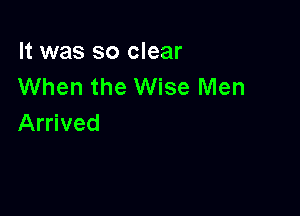 It was so clear
When the Wise Men

Arrived