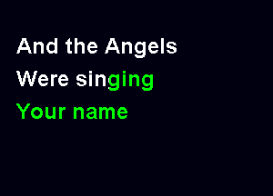 And the Angels
Were singing

Your name