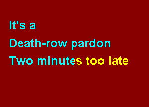 It's a
Death-row pardon

Two minutes too late