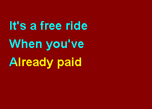 It's a free ride
When you've

Already paid