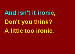 And isn't it ironic,
Don't you think?

A little too ironic,