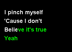 l pinch myself
'Cause I don't

Believe it's true
Yeah