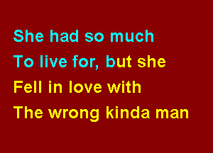 She had so much
To live for, but she

Fell in love with
The wrong kinda man