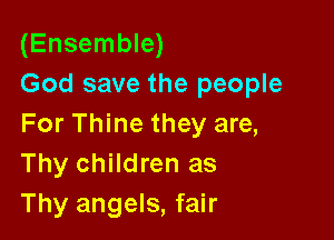 (Ensemble)
God save the people

For Thine they are,
Thy children as
Thy angels, fair