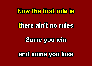 Now the first rule is
there ain't no rules

Some you win

and some you lose