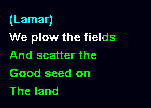 (Lamar)
We plow the fields

And scatter the
Good seed on
Theland