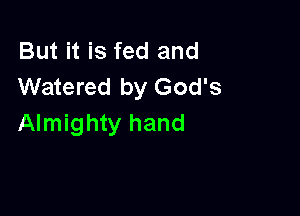 But it is fed and
Watered by God's

Almighty hand
