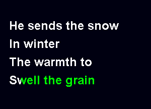 He sends the snow
In winter

The warmth to
Swell the grain