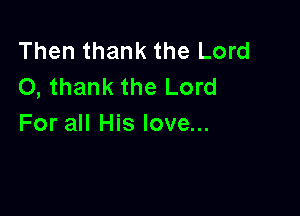 Then thank the Lord
0, thank the Lord

For all His love...