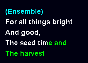 (Ensemble)
For all things bright

And good,
The seed time and
The harvest