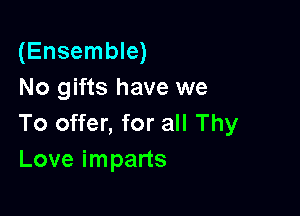 (Ensemble)
No gifts have we

To offer, for all Thy
Love imparts