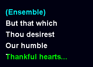 (Ensemble)
But that which

Thou desirest
Our humble
Thankful hearts...