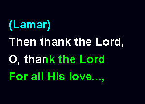 (Lamar)
Then thank the Lord,

0, thank the Lord
For all His love...,