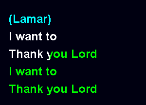 (Lamar)
I want to

Thank you Lord
I want to
Thank you Lord