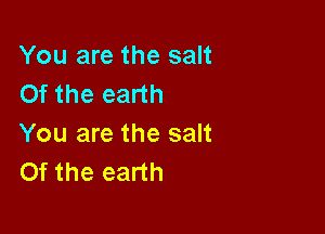 You are the salt
Of the earth

You are the salt
Of the earth