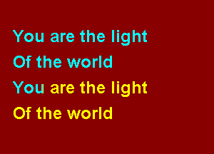 You are the light
Of the world

You are the light
Of the world