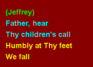 (Jeffrey)
Father, hear

Thy children's call

Humbly at Thy feet
We fall