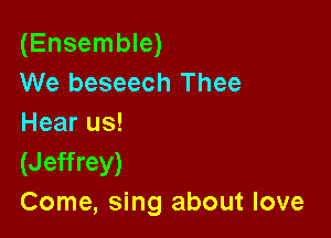 (Ensemble)
We beseech Thee

Hear us!
(Jeffrey)
Come, sing about love