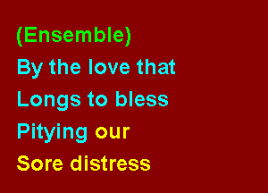 (Ensemble)
By the love that

Longs to bless
Pitying our
Sore distress