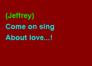 (Jeffrey)
Come on sing

About love...!