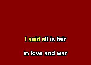 I said all is fair

in love and war