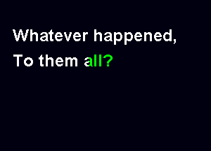 Whatever happened,
To them all?