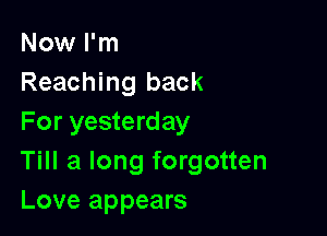 Now I'm
Reaching back

For yesterday
Till a long forgotten
Love appears