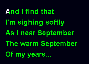 And I find that
I'm sighing softly

As I near September
The warm September
Of my years...