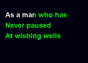 As a man who has
Never paused

At wishing wells
