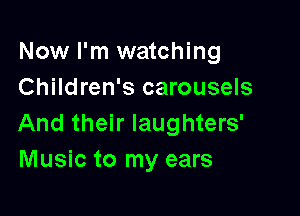 Now I'm watching
Children's carousels

And their laughters'
Music to my ears