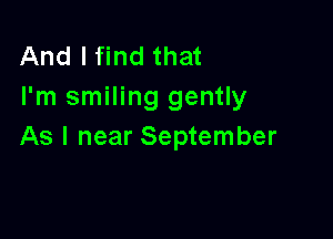 And I find that
I'm smiling gently

As I near September