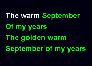 The warm September
Of my years

The golden warm
September of my years