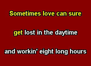 Sometimes love can sure

get lost in the daytime

and workin' eight long hours