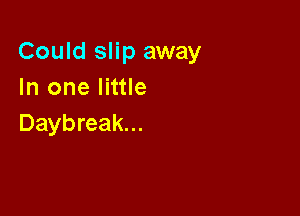 Could slip away
In one little

Daybreak...