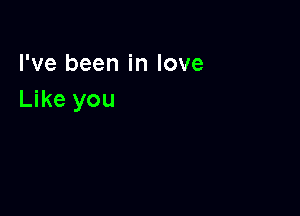 I've been in love
Like you