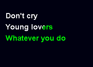 Don't cry
Young lovers

Whatever you do