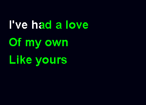 I've had a love
Of my own

Like yours